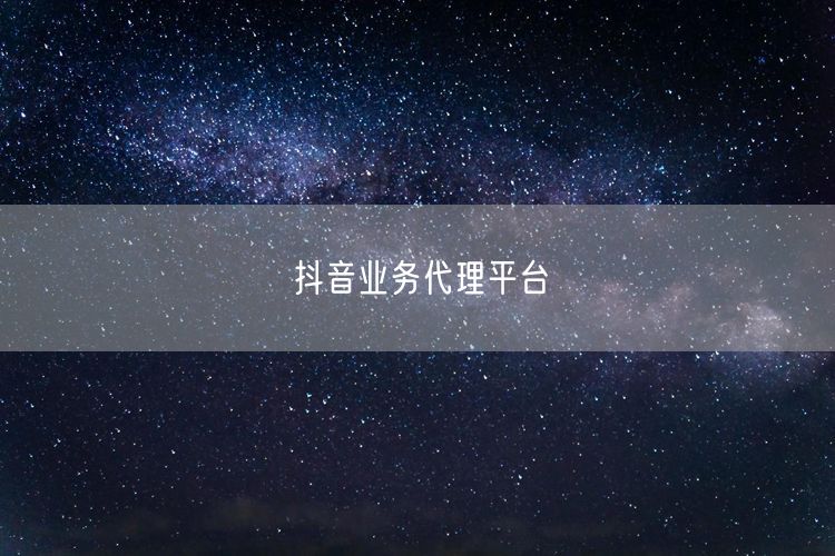 抖音业务代理平台