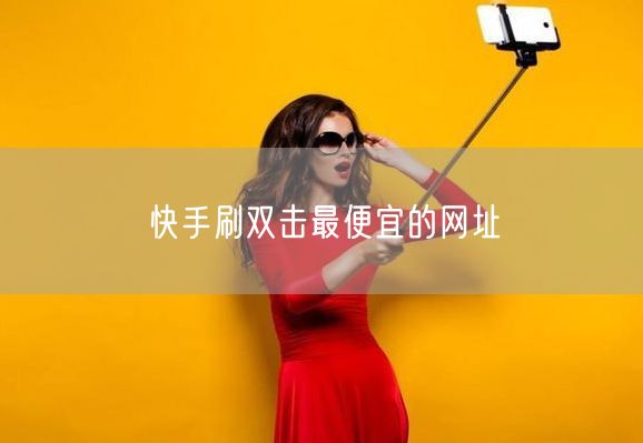 快手刷双击最便宜的网址