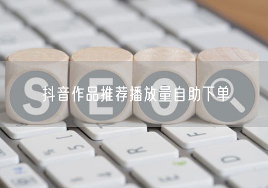 抖音作品推荐播放量自助下单